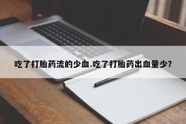 流产药网上怎么购买吃了打胎药流的少血.吃了打胎药出血量少？