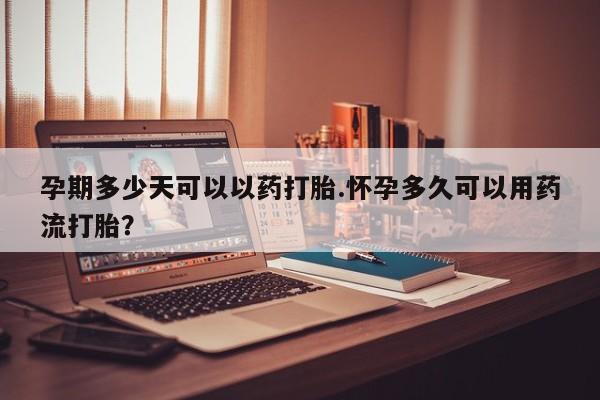 流产药网上怎么购买孕期多少天可以以药打胎.怀孕多久可以用药流打胎？