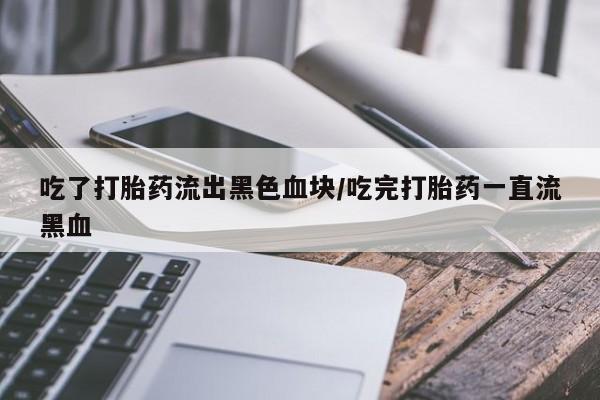 流产药网上怎么购买吃了打胎药流出黑色血块/吃完打胎药一直流黑血