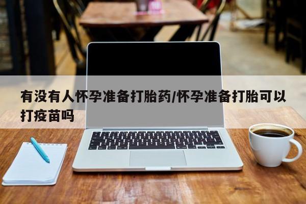 流产药网上怎么购买有没有人怀孕准备打胎药/怀孕准备打胎可以打疫苗吗