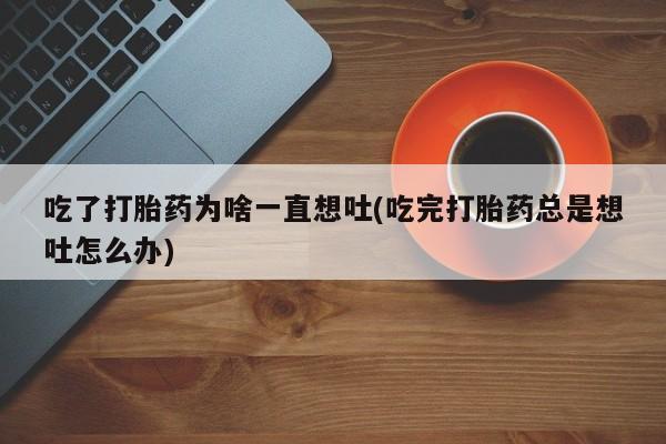 流产药网上怎么购买吃了打胎药为啥一直想吐(吃完打胎药总是想吐怎么办)