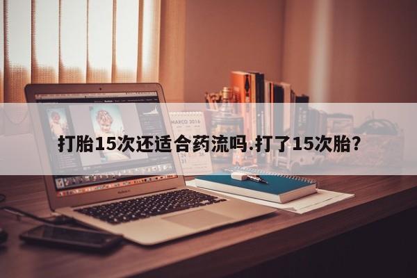 流产药网上怎么购买打胎15次还适合药流吗.打了15次胎？