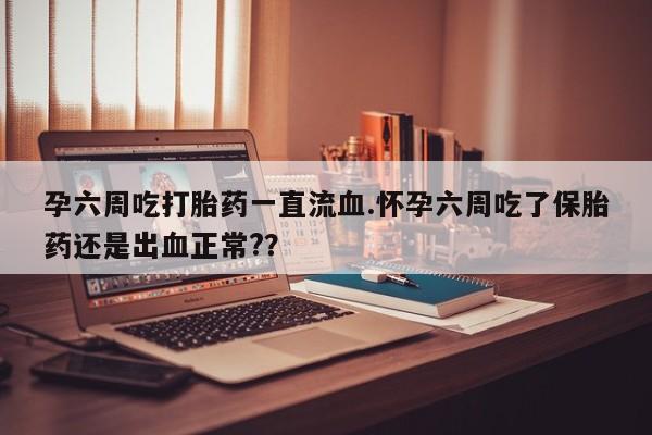 流产药网上怎么购买孕六周吃打胎药一直流血.怀孕六周吃了保胎药还是出血正常?？