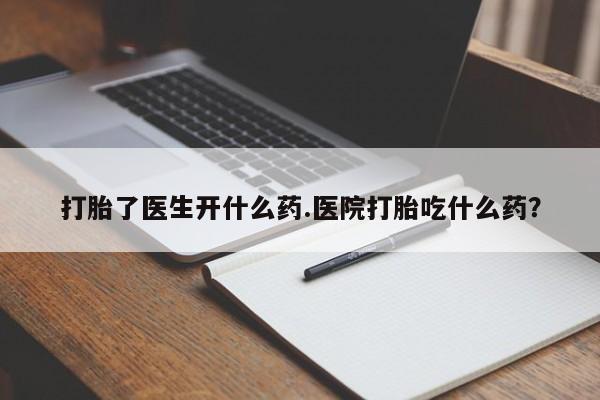 流产药网上怎么购买打胎了医生开什么药.医院打胎吃什么药？