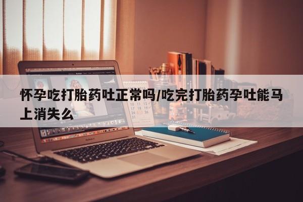 流产药网上怎么购买怀孕吃打胎药吐正常吗/吃完打胎药孕吐能马上消失么