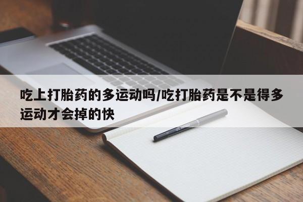 流产药网上怎么购买吃上打胎药的多运动吗/吃打胎药是不是得多运动才会掉的快