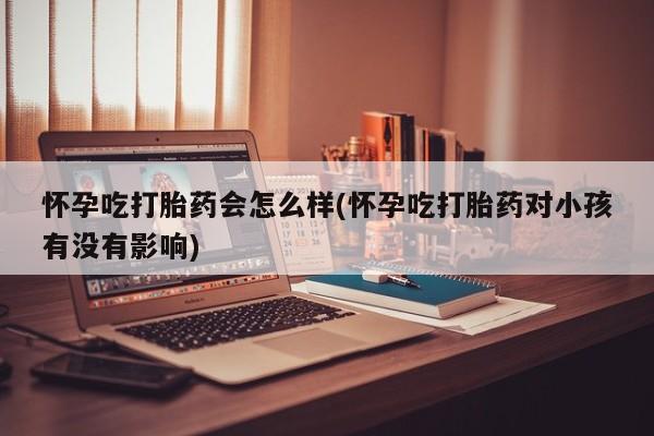 流产药网上怎么购买怀孕吃打胎药会怎么样(怀孕吃打胎药对小孩有没有影响)
