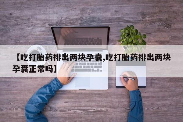 流产药网上怎么购买【吃打胎药排出两块孕囊,吃打胎药排出两块孕囊正常吗】