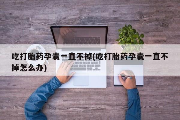 流产药网上怎么购买吃打胎药孕囊一直不掉(吃打胎药孕囊一直不掉怎么办)