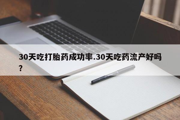 流产药网上怎么购买30天吃打胎药成功率.30天吃药流产好吗？