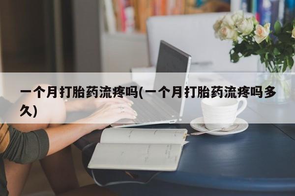 流产药网上怎么购买一个月打胎药流疼吗(一个月打胎药流疼吗多久)