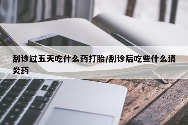 流产药网上怎么购买刮诊过五天吃什么药打胎/刮诊后吃些什么消炎药