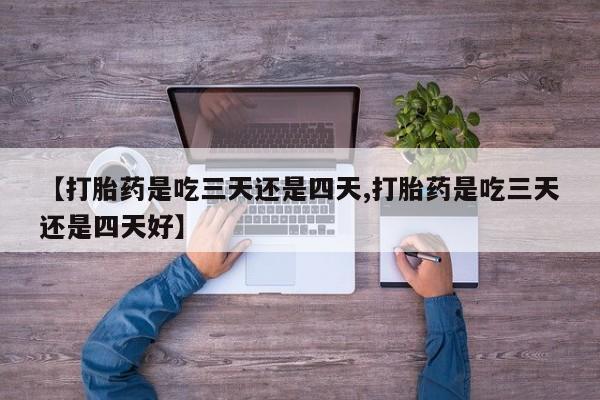 流产药网上怎么购买【打胎药是吃三天还是四天,打胎药是吃三天还是四天好】