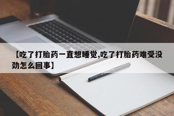 流产药网上怎么购买【吃了打胎药一直想睡觉,吃了打胎药难受没劲怎么回事】