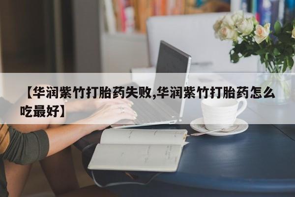 流产药网上怎么购买【华润紫竹打胎药失败,华润紫竹打胎药怎么吃最好】
