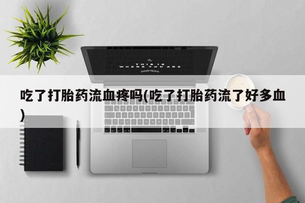 流产药网上怎么购买吃了打胎药流血疼吗(吃了打胎药流了好多血)
