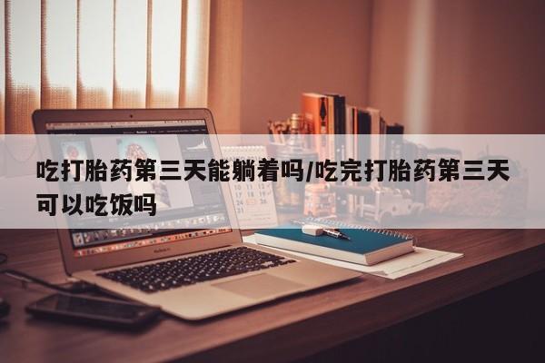 流产药网上怎么购买吃打胎药第三天能躺着吗/吃完打胎药第三天可以吃饭吗