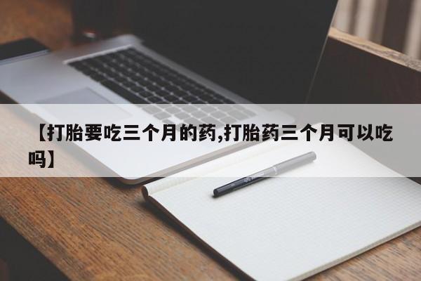 流产药网上怎么购买【打胎要吃三个月的药,打胎药三个月可以吃吗】