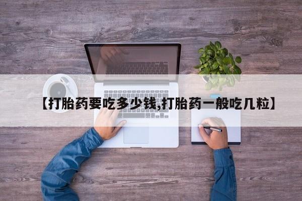 流产药网上怎么购买【打胎药要吃多少钱,打胎药一般吃几粒】