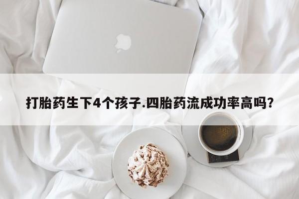 流产药网上怎么购买打胎药生下4个孩子.四胎药流成功率高吗？