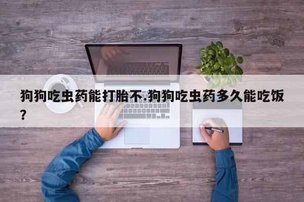 流产药网上怎么购买狗狗吃虫药能打胎不.狗狗吃虫药多久能吃饭？
