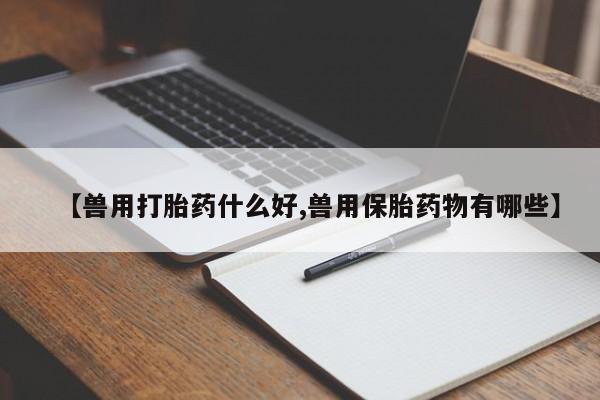 流产药网上怎么购买【兽用打胎药什么好,兽用保胎药物有哪些】