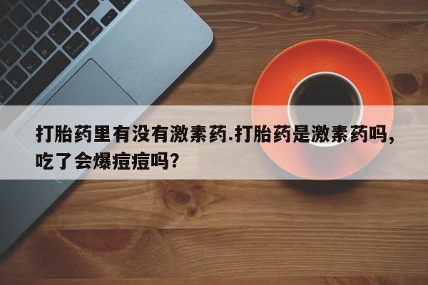 流产药网上怎么购买打胎药里有没有激素药.打胎药是激素药吗,吃了会爆痘痘吗？