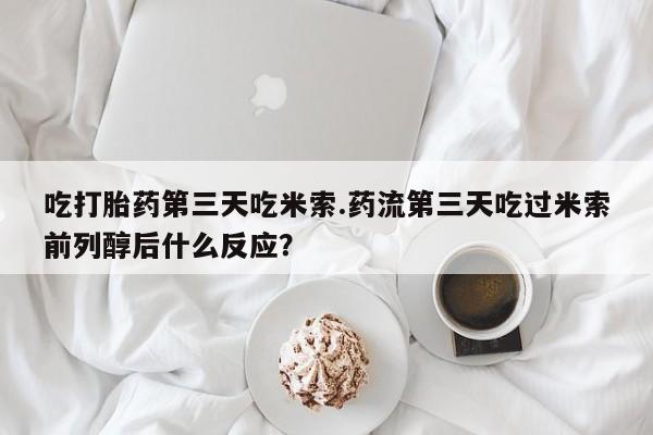 流产药网上怎么购买吃打胎药第三天吃米索.药流第三天吃过米索前列醇后什么反应？