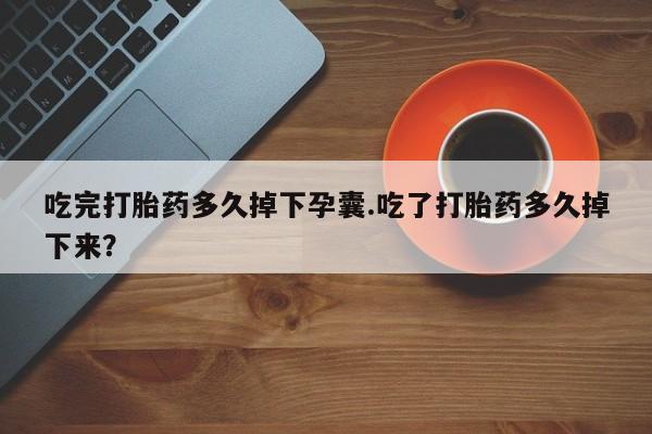 流产药网上怎么购买吃完打胎药多久掉下孕囊.吃了打胎药多久掉下来？