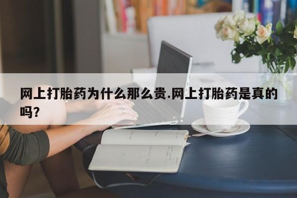流产药网上怎么购买网上打胎药为什么那么贵.网上打胎药是真的吗？