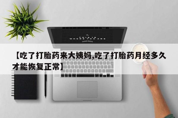 流产药网上怎么购买【吃了打胎药来大姨妈,吃了打胎药月经多久才能恢复正常】