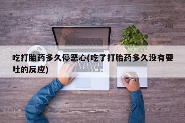 流产药网上怎么购买吃打胎药多久停恶心(吃了打胎药多久没有要吐的反应)
