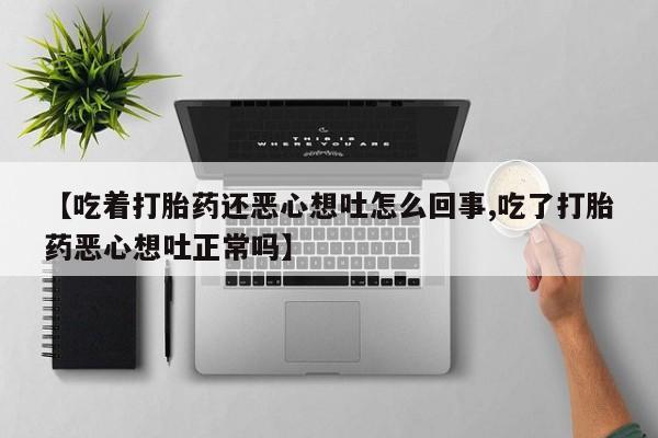 流产药网上怎么购买【吃着打胎药还恶心想吐怎么回事,吃了打胎药恶心想吐正常吗】