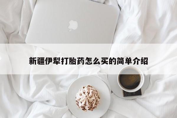 流产药网上怎么购买新疆伊犁打胎药怎么买的简单介绍