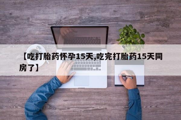 流产药网上怎么购买【吃打胎药怀孕15天,吃完打胎药15天同房了】
