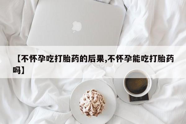 流产药网上怎么购买【不怀孕吃打胎药的后果,不怀孕能吃打胎药吗】