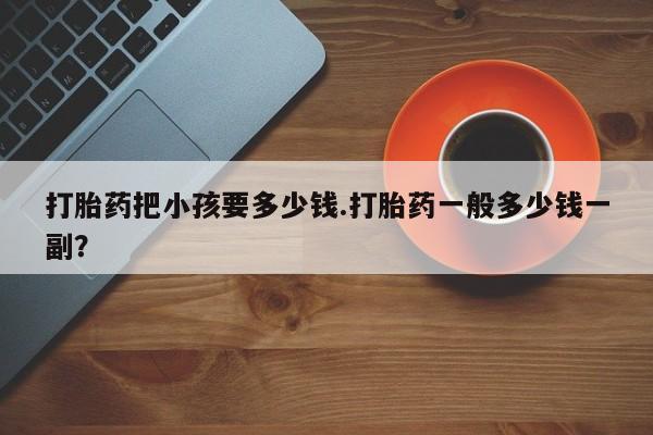 流产药网上怎么购买打胎药把小孩要多少钱.打胎药一般多少钱一副？
