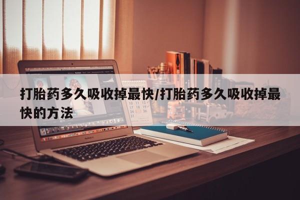 流产药网上怎么购买打胎药多久吸收掉最快/打胎药多久吸收掉最快的方法