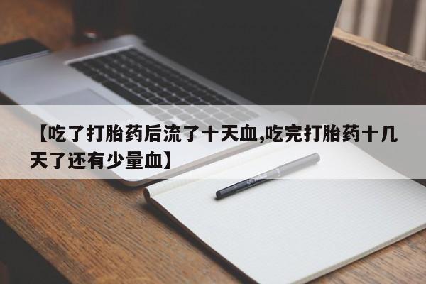 流产药网上怎么购买【吃了打胎药后流了十天血,吃完打胎药十几天了还有少量血】