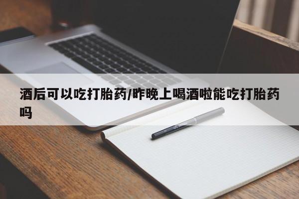 流产药网上怎么购买酒后可以吃打胎药/昨晚上喝酒啦能吃打胎药吗