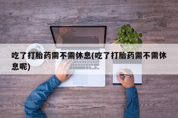 流产药网上怎么购买吃了打胎药需不需休息(吃了打胎药需不需休息呢)