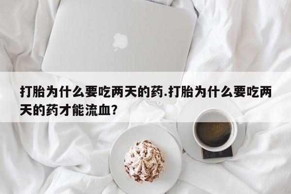流产药网上怎么购买打胎为什么要吃两天的药.打胎为什么要吃两天的药才能流血？