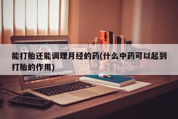 流产药网上怎么购买能打胎还能调理月经的药(什么中药可以起到打胎的作用)