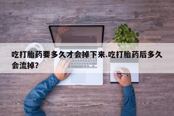流产药网上怎么购买吃打胎药要多久才会掉下来.吃打胎药后多久会流掉？
