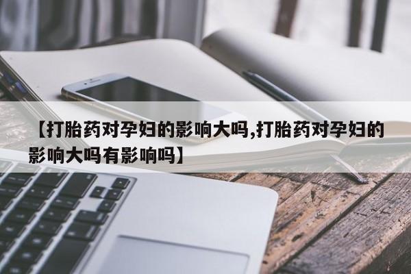 流产药网上怎么购买【打胎药对孕妇的影响大吗,打胎药对孕妇的影响大吗有影响吗】