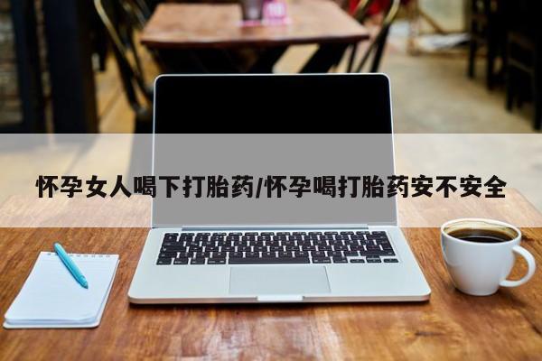 流产药网上怎么购买怀孕女人喝下打胎药/怀孕喝打胎药安不安全