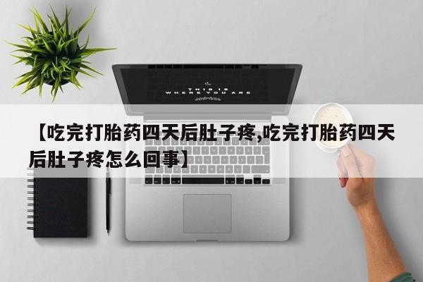 流产药网上怎么购买【吃完打胎药四天后肚子疼,吃完打胎药四天后肚子疼怎么回事】