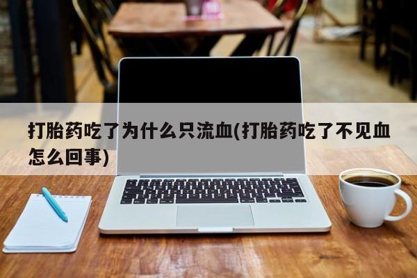 流产药网上怎么购买打胎药吃了为什么只流血(打胎药吃了不见血怎么回事)