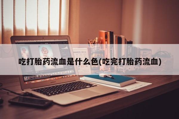 流产药网上怎么购买吃打胎药流血是什么色(吃完打胎药流血)