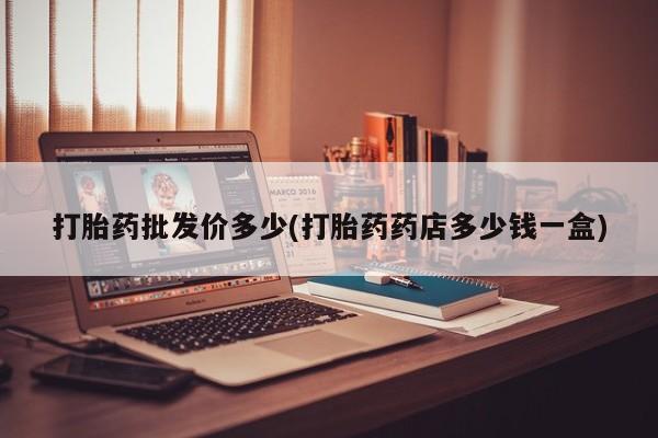 流产药网上怎么购买打胎药批发价多少(打胎药药店多少钱一盒)